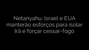 ​Netanyahu: Israel e EUA manterão esforços para isolar Irã e forçar cessar-fogo 